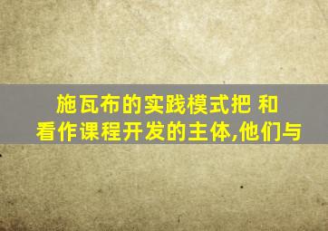 施瓦布的实践模式把 和 看作课程开发的主体,他们与